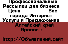 Профессиональные Рассылки для бизнеса › Цена ­ 5000-10000 - Все города Интернет » Услуги и Предложения   . Алтайский край,Яровое г.